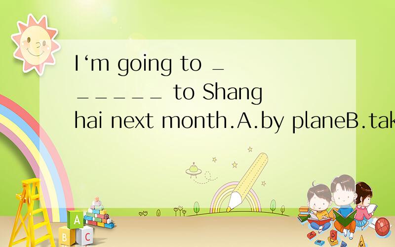 I‘m going to ______ to Shanghai next month.A.by planeB.take planeC.take a planeD.by air