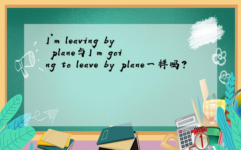 I'm leaving by plane与I'm going to leave by plane一样吗?