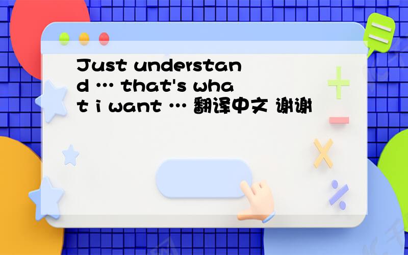 Just understand … that's what i want … 翻译中文 谢谢