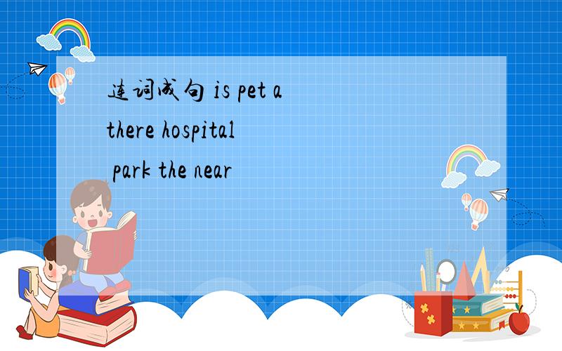 连词成句 is pet a there hospital park the near