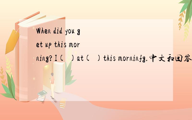 When did you get up this morning?I( )at( )this morninfg.中文和回答