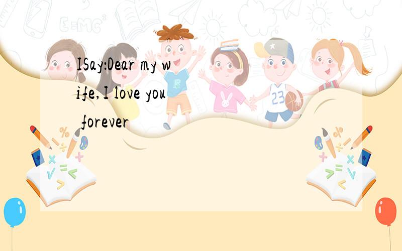 ISay：Dear my wife,I love you forever