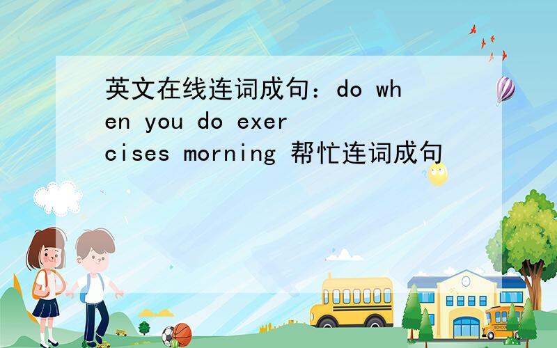 英文在线连词成句：do when you do exercises morning 帮忙连词成句