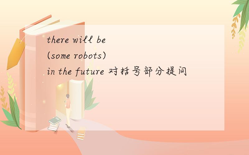 there will be (some robots) in the future 对括号部分提问