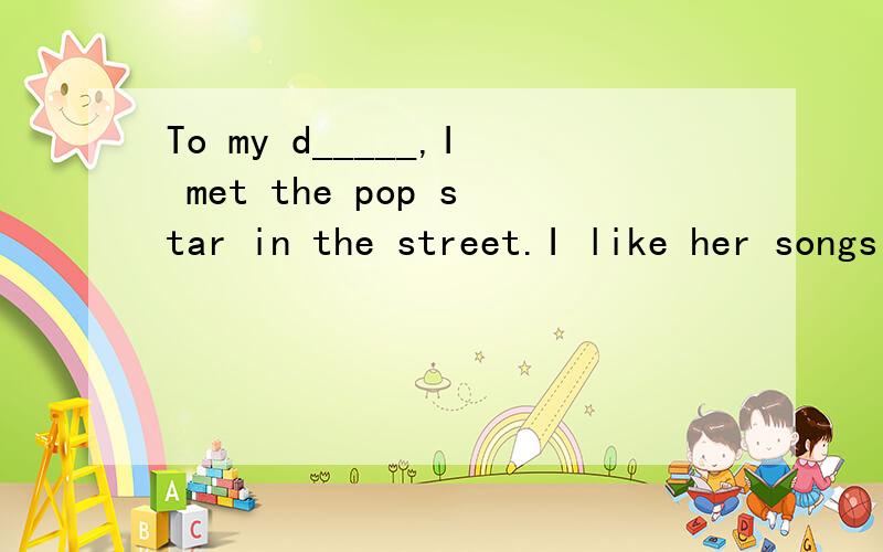 To my d_____,I met the pop star in the street.I like her songs very much