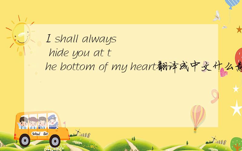 I shall always hide you at the bottom of my heart翻译成中文什么意思?