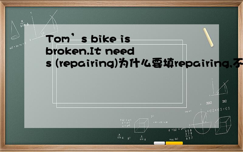 Tom’s bike is broken.It needs (repairing)为什么要填repairing,不是被动吗