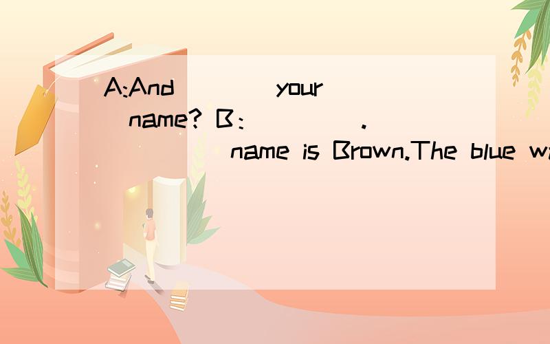 A:And____your__name? B：____._____name is Brown.The blue wathc is hers.what a___the ruler?