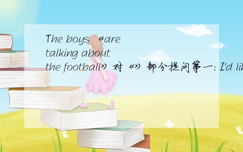 The boys 《are talking about the football》对《》部分提问第一：I'd like some hamburgers and a glass of milk（改为一般疑问句）第二：My aunt looks after the flowers carefully（改为现在进行时）第三：Can the tigers cli