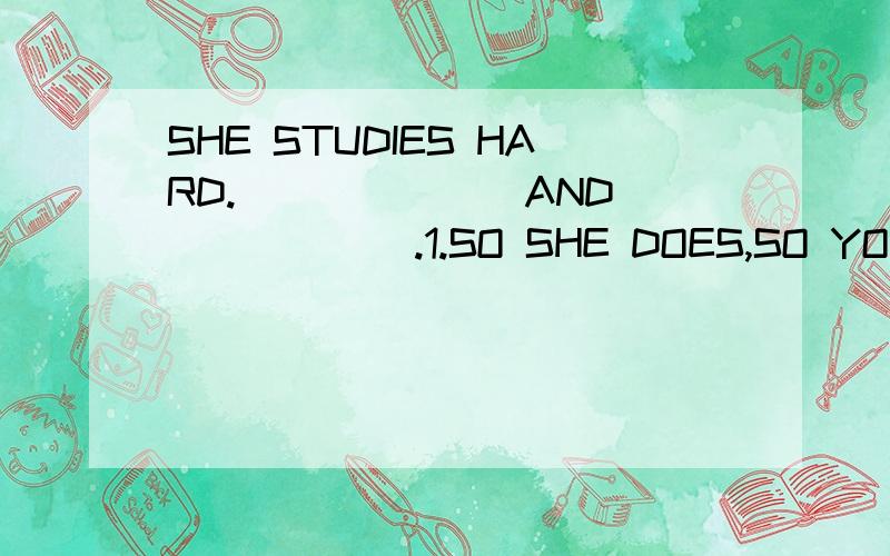SHE STUDIES HARD._______AND_______.1.SO SHE DOES,SO YOU DO 2.SO DOES SHE,SO YUO DO3.SO DOES SHE,SO DO YOU 4.SO SHE DOES,SO YOU DO答案是4,为什么?