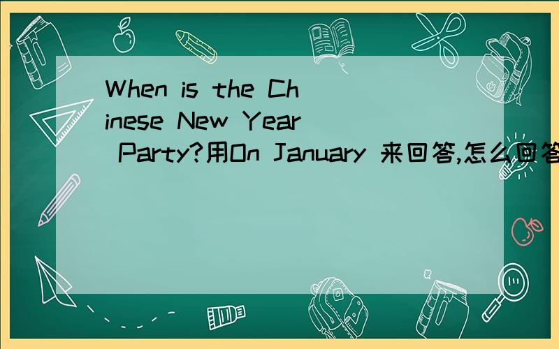 When is the Chinese New Year Party?用On January 来回答,怎么回答?