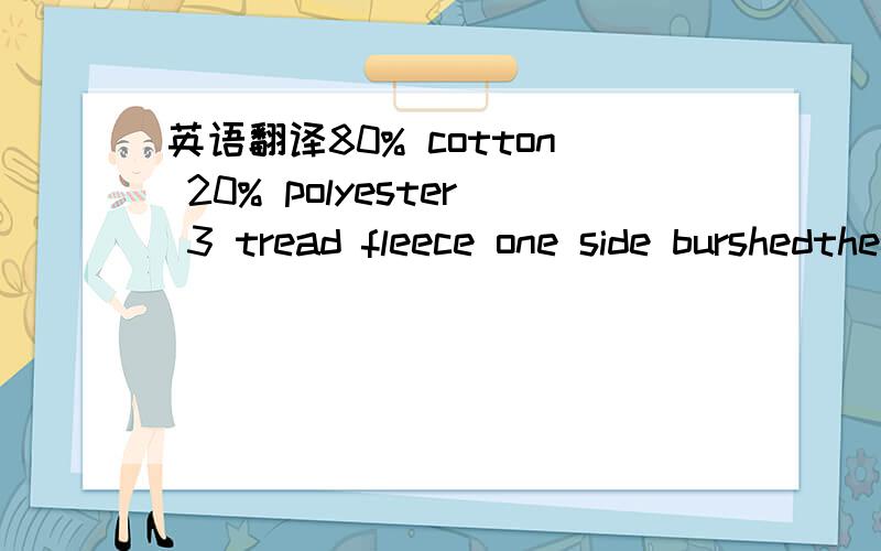 英语翻译80% cotton 20% polyester 3 tread fleece one side burshedthe above fabric will be required with 1X1 DTM rib 97% cotton 3% spandex