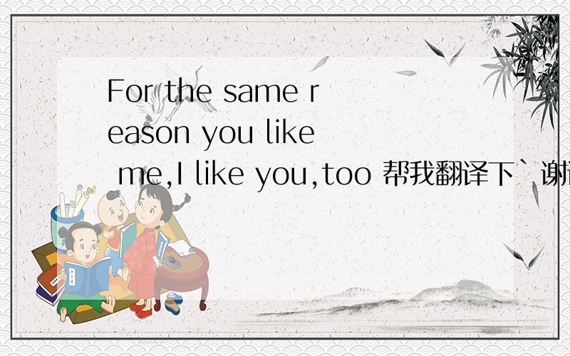 For the same reason you like me,I like you,too 帮我翻译下`谢谢