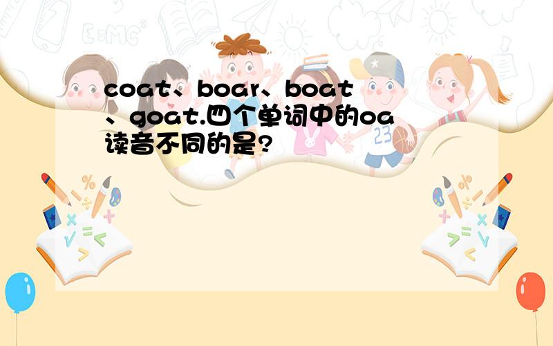 coat、boar、boat、goat.四个单词中的oa读音不同的是?