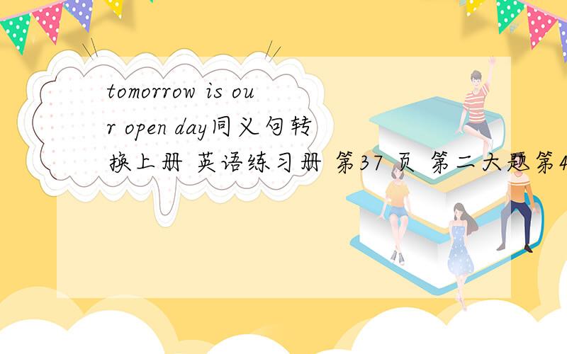 tomorrow is our open day同义句转换上册 英语练习册 第37 页 第二大题第4小题