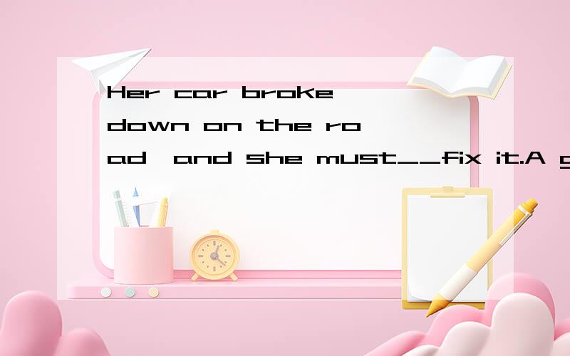 Her car broke down on the road,and she must__fix it.A get someone toB get someone刚才忘了打，