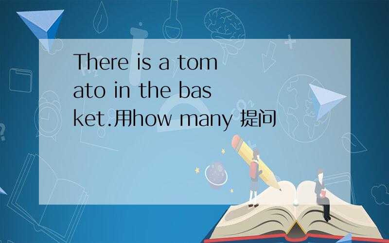 There is a tomato in the basket.用how many 提问