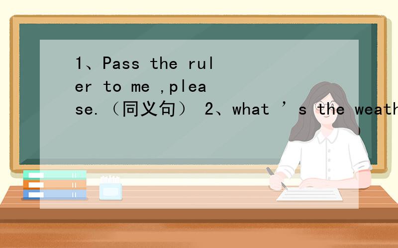 1、Pass the ruler to me ,please.（同义句） 2、what ’s the weather like today?（同义句）