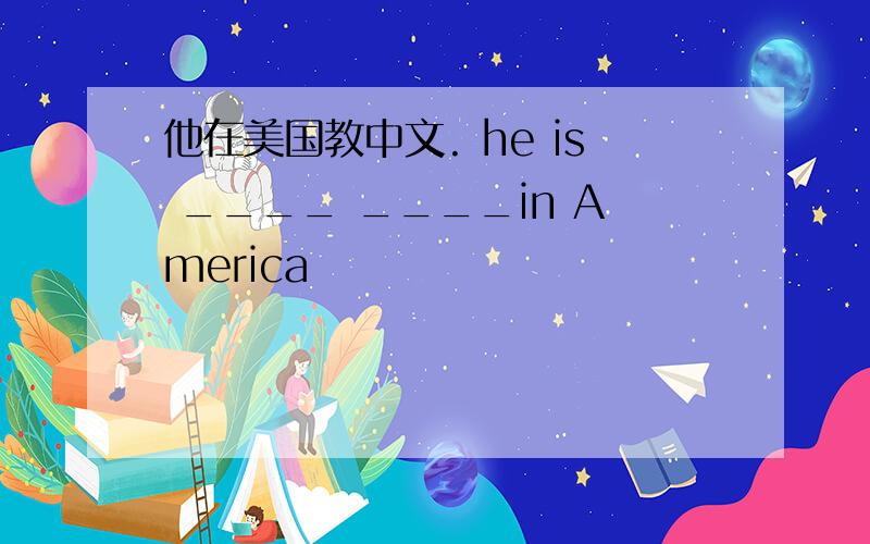 他在美国教中文. he is ____ ____in America