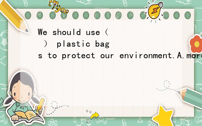 We should use（ ） plastic bags to protect our environment.A.more B.less C.fewer