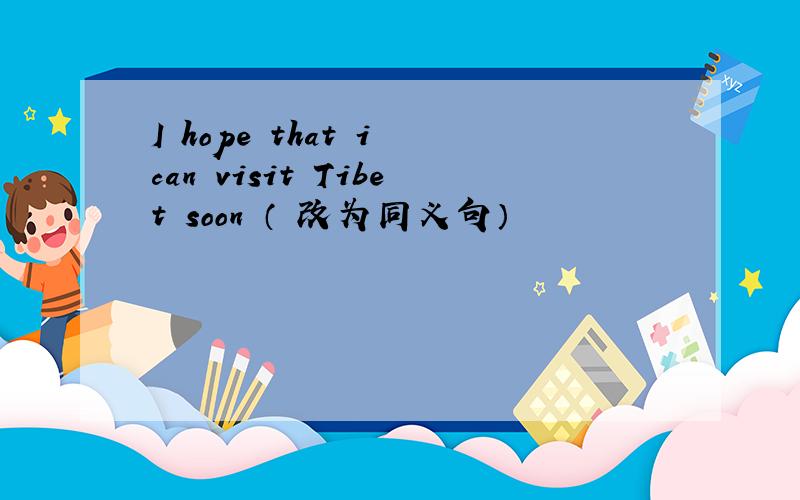 I hope that i can visit Tibet soon （ 改为同义句）
