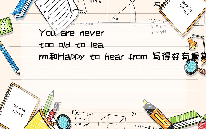 You are never too old to learm和Happy to hear from 写得好有重赏，最高可达100分哦！