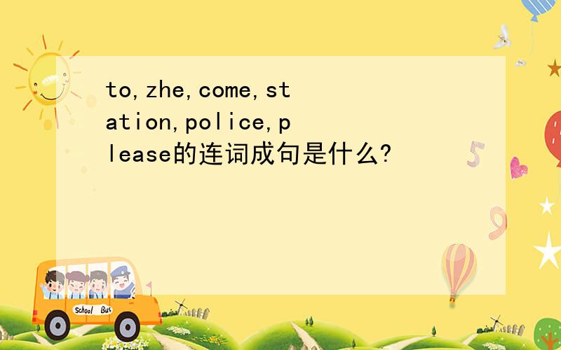to,zhe,come,station,police,please的连词成句是什么?