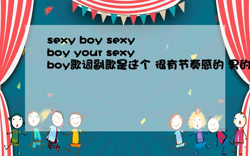 sexy boy sexy boy your sexy boy歌词副歌是这个 很有节奏感的 男的唱的