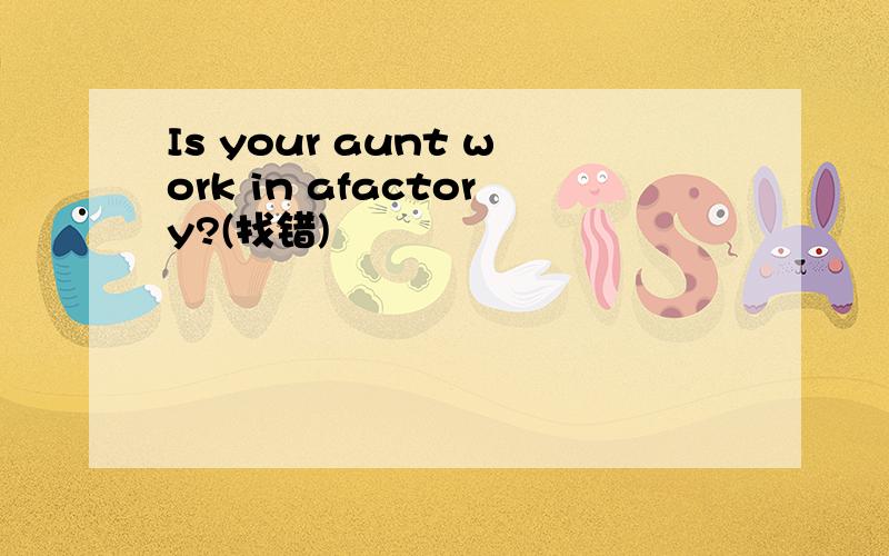 Is your aunt work in afactory?(找错)