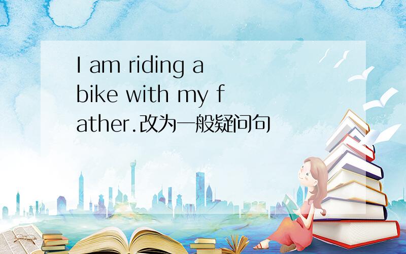 I am riding a bike with my father.改为一般疑问句