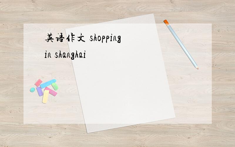 英语作文 shopping in shanghai