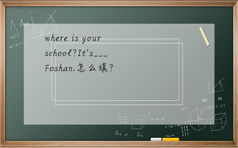 where is your school?It's___Foshan.怎么填?