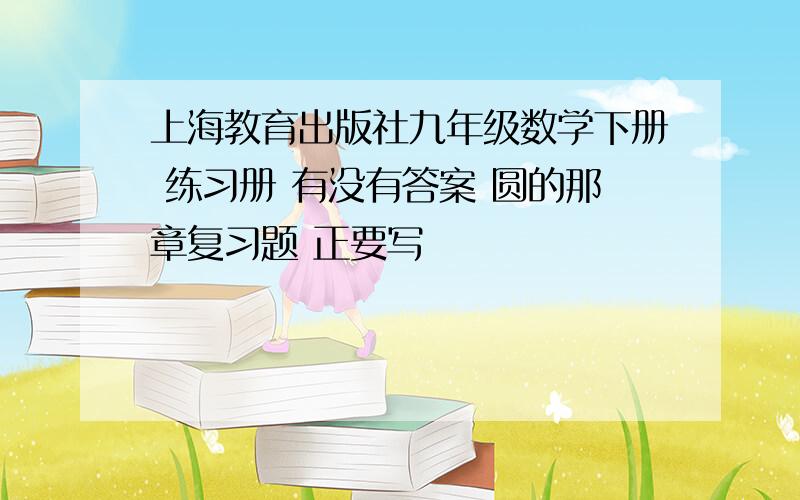 上海教育出版社九年级数学下册 练习册 有没有答案 圆的那章复习题 正要写