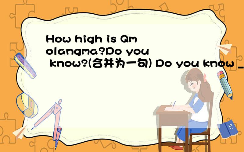 How high is Qmolangma?Do you know?(合并为一句) Do you know ___ ___ ___?