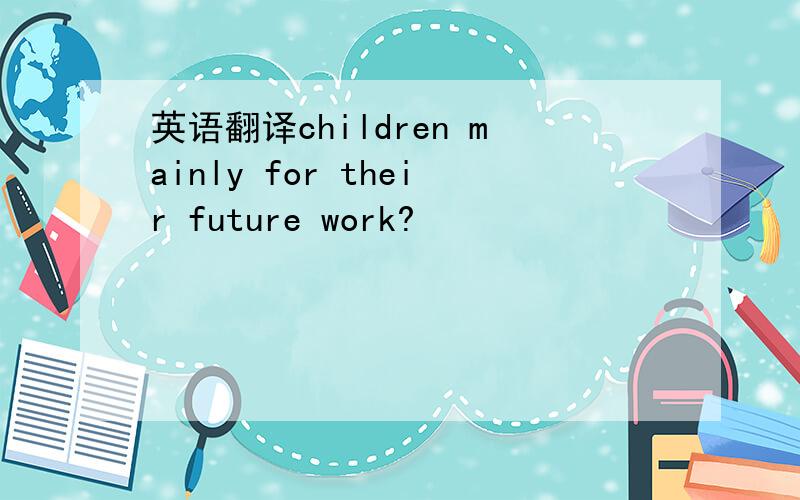 英语翻译children mainly for their future work?