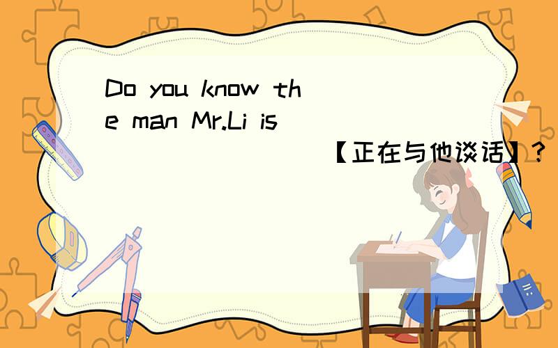 Do you know the man Mr.Li is ________【正在与他谈话】?