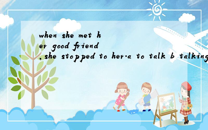 when she met her good friend,she stopped to her.a to talk b talking c talk d to talking