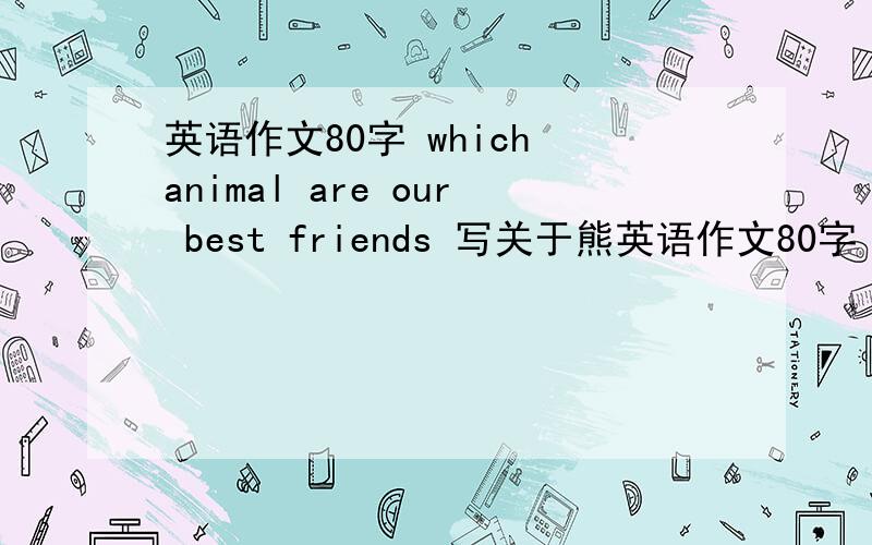 英语作文80字 which animal are our best friends 写关于熊英语作文80字 which animal are our best friends 写关于熊猫的或者蓝鲸的