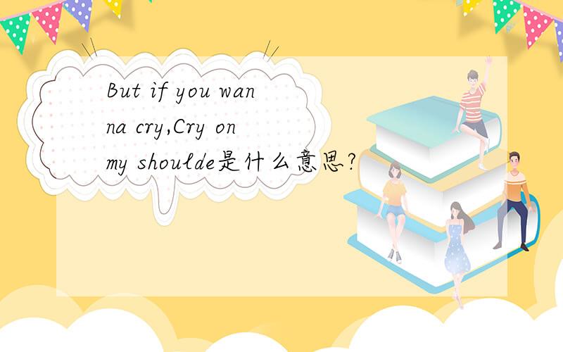 But if you wanna cry,Cry on my shoulde是什么意思?