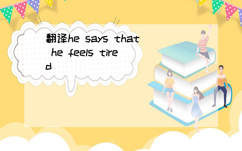 翻译he says that he feels tired