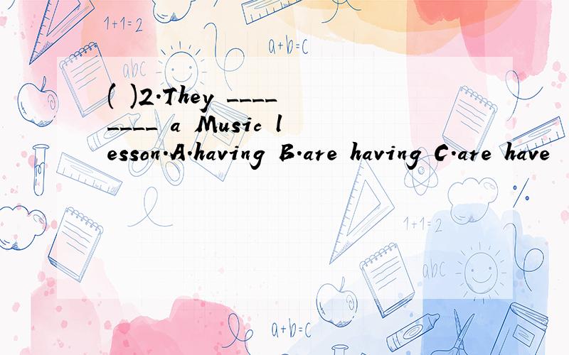 ( )2.They ________ a Music lesson.A.having B.are having C.are have