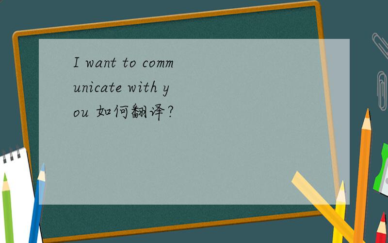 I want to communicate with you 如何翻译?