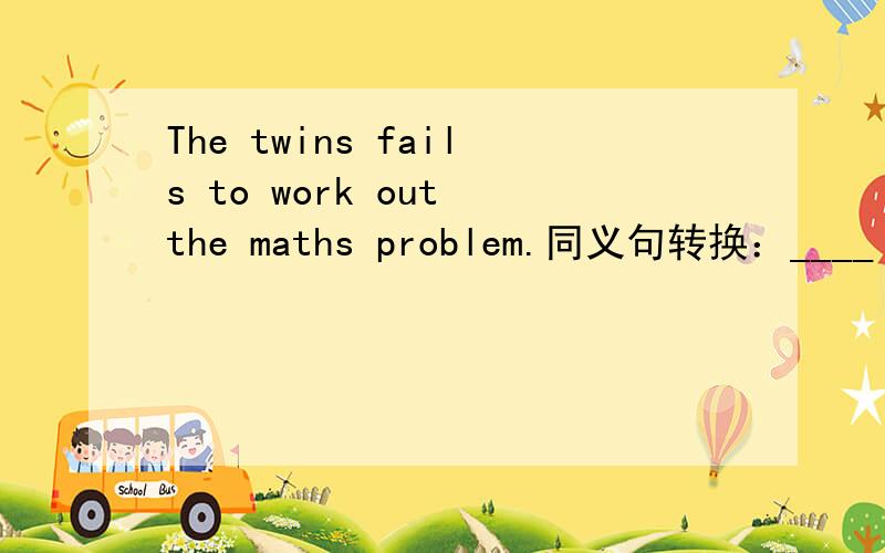 The twins fails to work out the maths problem.同义句转换：____ ____the twins works out the maths problem.