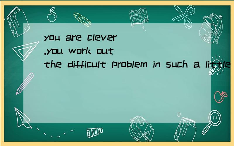 you are clever.you work out the difficult problem in such a little time .合并为一句------- ------- --------- you to work out the difficult problem in such a little time (横线里填上3个单词）