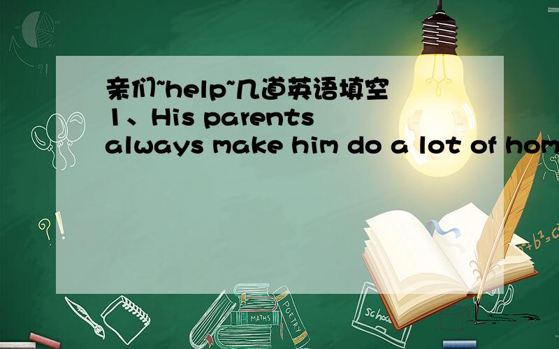 亲们~help~几道英语填空1、His parents always make him do a lot of homework.（改为被动语态）He ____ _____ ____ do a lot of homework.2、汤姆五岁开始自学英语.Tom began to _____ learn English _____ _____ at the age of five3、S