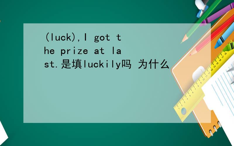 (luck),I got the prize at last.是填luckily吗 为什么
