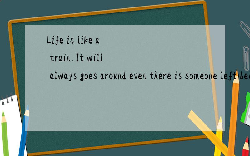Life is like a train.It will always goes around even there is someone left behind