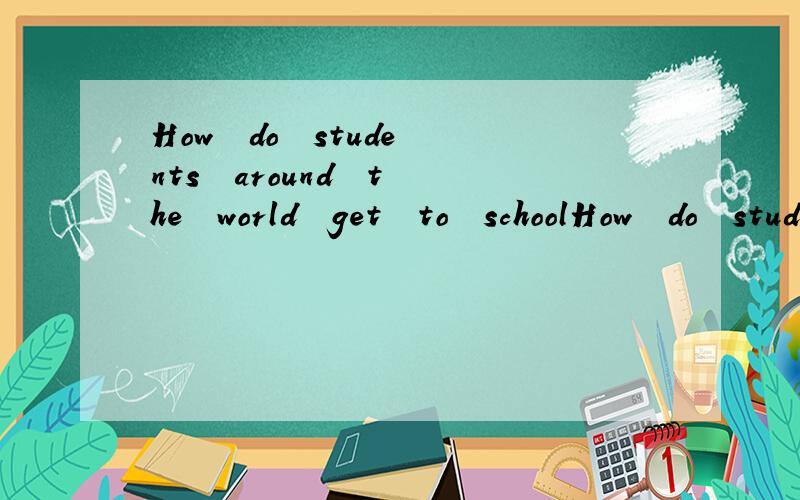 How  do  students  around  the  world  get  to  schoolHow  do  students  _________  ________  __________  ___________ get  to  school