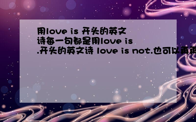 用love is 开头的英文诗每一句都是用love is.开头的英文诗 love is not.也可以再再不行 中文的也行不要莎士比亚的十四行诗 那个不是我能抄得上手的