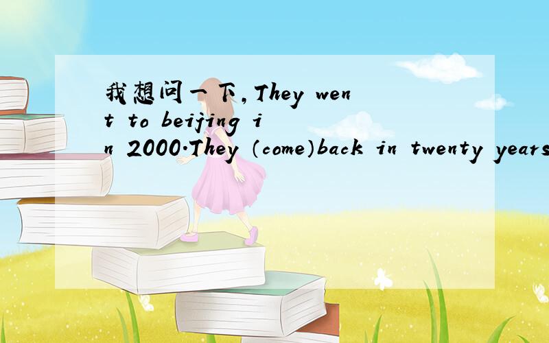 我想问一下,They went to beijing in 2000.They （come）back in twenty years.they后面填什么.为什么in加上2000就是过去时.那么in加上时间段是什么样的?那其他的介词加上年又是什么时态?
